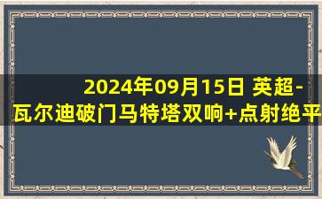 2024年09月15日 英超-瓦尔迪破门马特塔双响+点射绝平 水晶宫2-2莱斯特城